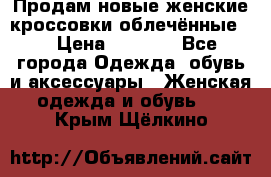 Продам новые женские кроссовки,облечённые.  › Цена ­ 1 000 - Все города Одежда, обувь и аксессуары » Женская одежда и обувь   . Крым,Щёлкино